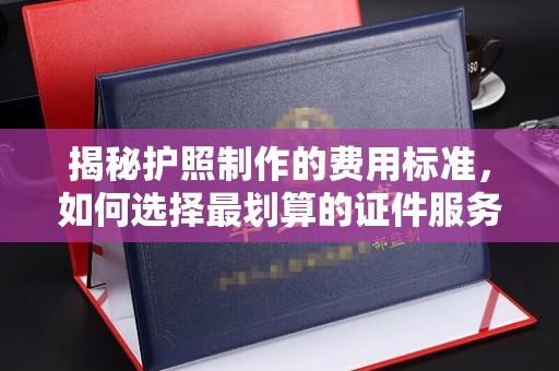 雷州揭秘护照制作的费用标准，如何选择最划算的证件服务？